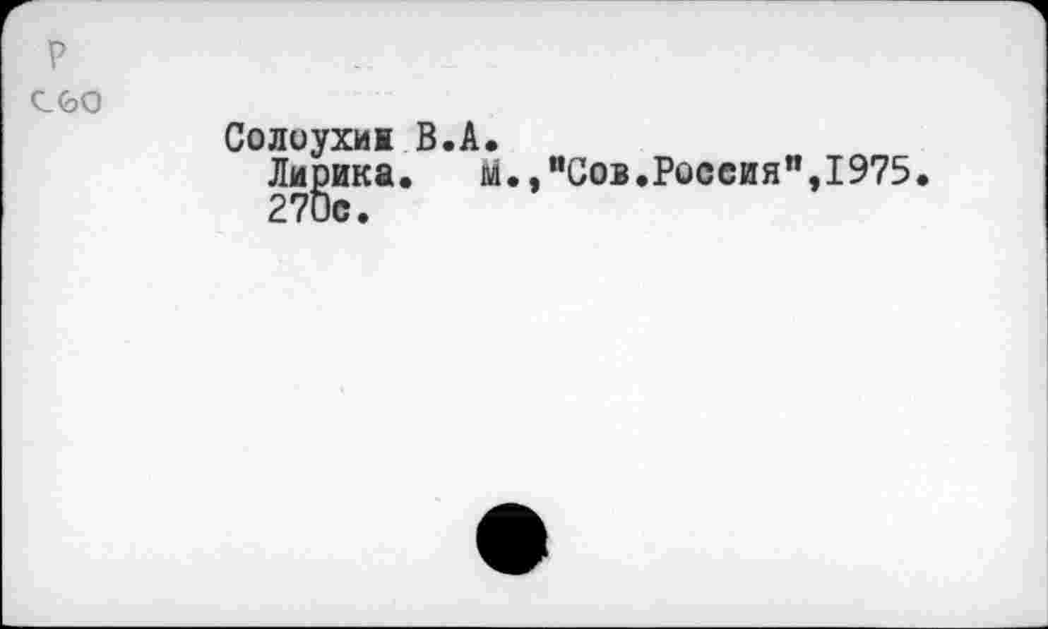 ﻿P
CGO
Солоухии В.A.
Лирика. м.,"Сов.Россия",1975.
270с.